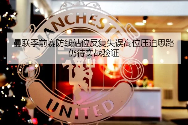 曼联季前赛防线站位反复失误高位压迫思路仍待实战验证